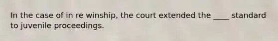 In the case of in re winship, the court extended the ____ standard to juvenile proceedings.