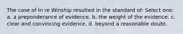 The case of In re Winship resulted in the standard of: Select one: a. a preponderance of evidence. b. the weight of the evidence. c. clear and convincing evidence. d. beyond a reasonable doubt.