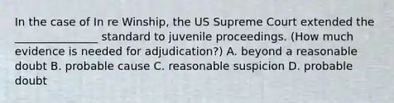 In the case of In re Winship, the US Supreme Court extended the _______________ standard to juvenile proceedings. (How much evidence is needed for adjudication?) A. beyond a reasonable doubt B. probable cause C. reasonable suspicion D. probable doubt