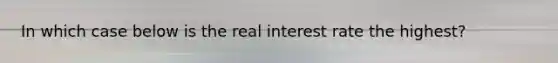 In which case below is the real interest rate the highest?