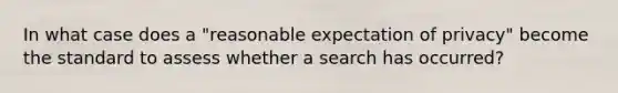 In what case does a "reasonable expectation of privacy" become the standard to assess whether a search has occurred?