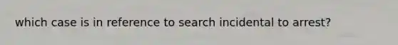 which case is in reference to search incidental to arrest?