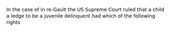 In the case of in re-Gault the US Supreme Court ruled that a child a ledge to be a juvenile delinquent had which of the following rights