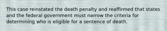 This case reinstated the death penalty and reaffirmed that states and the federal government must narrow the criteria for determining who is eligible for a sentence of death.