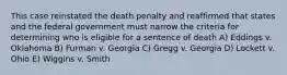 This case reinstated the death penalty and reaffirmed that states and the federal government must narrow the criteria for determining who is eligible for a sentence of death A) Eddings v. Oklahoma B) Furman v. Georgia C) Gregg v. Georgia D) Lockett v. Ohio E) Wiggins v. Smith