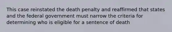 This case reinstated the death penalty and reaffirmed that states and the federal government must narrow the criteria for determining who is eligible for a sentence of death