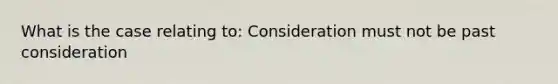 What is the case relating to: Consideration must not be past consideration