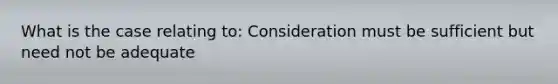 What is the case relating to: Consideration must be sufficient but need not be adequate