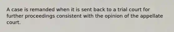 A case is remanded when it is sent back to a trial court for further proceedings consistent with the opinion of the appellate court.​