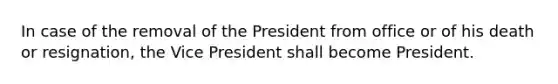 In case of the removal of the President from office or of his death or resignation, the Vice President shall become President.