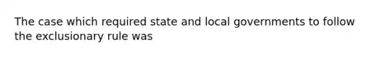 The case which required state and local governments to follow the exclusionary rule was