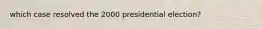 which case resolved the 2000 presidential election?