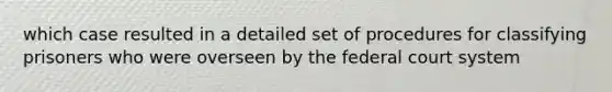 which case resulted in a detailed set of procedures for classifying prisoners who were overseen by the federal court system