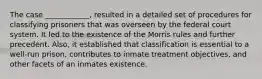 The case ____________, resulted in a detailed set of procedures for classifying prisoners that was overseen by the federal court system. It led to the existence of the Morris rules and further precedent. Also, it established that classification is essential to a well-run prison, contributes to inmate treatment objectives, and other facets of an inmates existence.