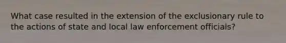 What case resulted in the extension of the exclusionary rule to the actions of state and local law enforcement officials?