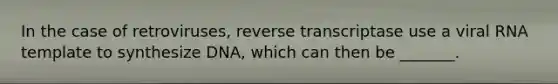 In the case of retroviruses, reverse transcriptase use a viral RNA template to synthesize DNA, which can then be _______.