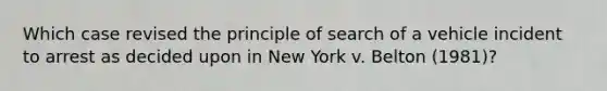 Which case revised the principle of search of a vehicle incident to arrest as decided upon in New York v. Belton (1981)?