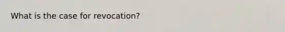 What is the case for revocation?