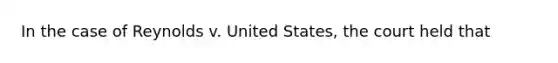 In the case of Reynolds v. United States, the court held that