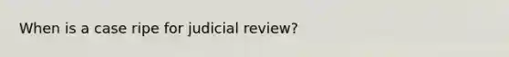 When is a case ripe for judicial review?