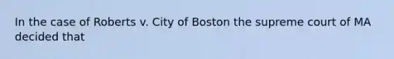 In the case of Roberts v. City of Boston the supreme court of MA decided that