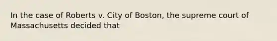 In the case of Roberts v. City of Boston, the supreme court of Massachusetts decided that