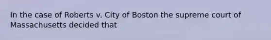 In the case of Roberts v. City of Boston the supreme court of Massachusetts decided that