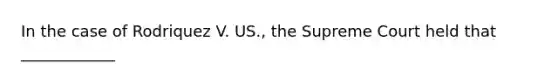 In the case of Rodriquez V. US., the Supreme Court held that ____________