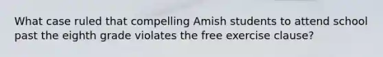 What case ruled that compelling Amish students to attend school past the eighth grade violates the free exercise clause?