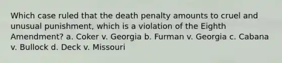 ​Which case ruled that the death penalty amounts to cruel and unusual punishment, which is a violation of the Eighth Amendment? ​a. Coker v. Georgia b. ​Furman v. Georgia c. ​Cabana v. Bullock d. ​Deck v. Missouri