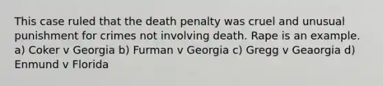 This case ruled that the death penalty was cruel and unusual punishment for crimes not involving death. Rape is an example. a) Coker v Georgia b) Furman v Georgia c) Gregg v Geaorgia d) Enmund v Florida