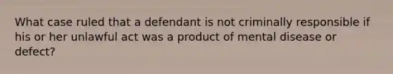 What case ruled that a defendant is not criminally responsible if his or her unlawful act was a product of mental disease or defect?