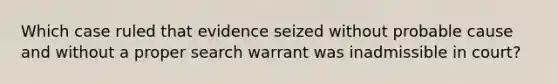 Which case ruled that evidence seized without probable cause and without a proper search warrant was inadmissible in court?