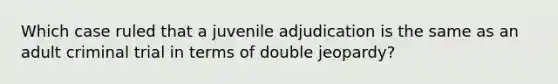 Which case ruled that a juvenile adjudication is the same as an adult criminal trial in terms of double jeopardy?