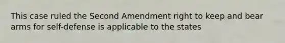 This case ruled the Second Amendment right to keep and bear arms for self-defense is applicable to the states