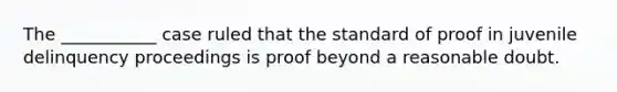 The ___________ case ruled that the standard of proof in juvenile delinquency proceedings is proof beyond a reasonable doubt.