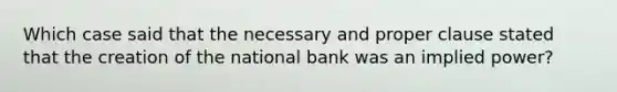 Which case said that the necessary and proper clause stated that the creation of the national bank was an implied power?