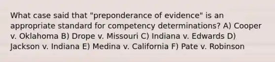 What case said that "preponderance of evidence" is an appropriate standard for competency determinations? A) Cooper v. Oklahoma B) Drope v. Missouri C) Indiana v. Edwards D) Jackson v. Indiana E) Medina v. California F) Pate v. Robinson