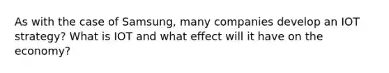 As with the case of Samsung, many companies develop an IOT strategy? What is IOT and what effect will it have on the economy?