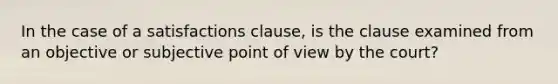 In the case of a satisfactions clause, is the clause examined from an objective or subjective point of view by the court?