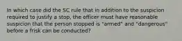 In which case did the SC rule that in addition to the suspicion required to justify a stop, the officer must have reasonable suspicion that the person stopped is "armed" and "dangerous" before a frisk can be conducted?