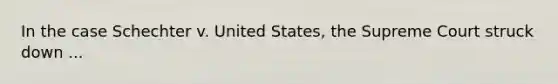 In the case Schechter v. United States, the Supreme Court struck down ...