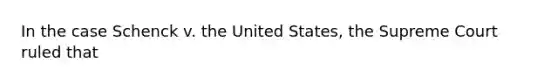 In the case Schenck v. the United States, the Supreme Court ruled that