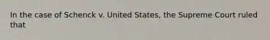 In the case of Schenck v. United States, the Supreme Court ruled that