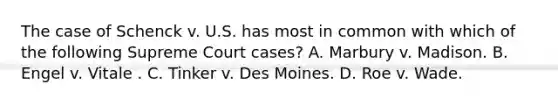 The case of Schenck v. U.S. has most in common with which of the following Supreme Court cases? A. Marbury v. Madison. B. Engel v. Vitale . C. Tinker v. Des Moines. D. Roe v. Wade.