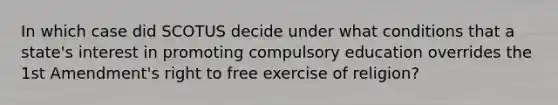 In which case did SCOTUS decide under what conditions that a state's interest in promoting compulsory education overrides the 1st Amendment's right to free exercise of religion?