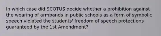 In which case did SCOTUS decide whether a prohibition against the wearing of armbands in public schools as a form of symbolic speech violated the students' freedom of speech protections guaranteed by the 1st Amendment?