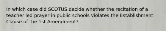 In which case did SCOTUS decide whether the recitation of a teacher-led prayer in public schools violates the Establishment Clause of the 1st Amendment?