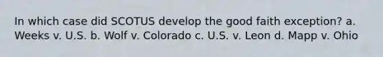 In which case did SCOTUS develop the good faith exception? a. Weeks v. U.S. b. Wolf v. Colorado c. U.S. v. Leon d. Mapp v. Ohio