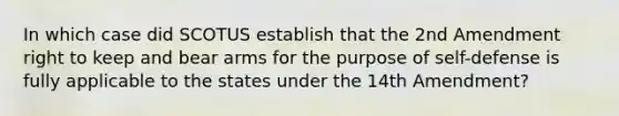 In which case did SCOTUS establish that the 2nd Amendment right to keep and bear arms for the purpose of self-defense is fully applicable to the states under the 14th Amendment?